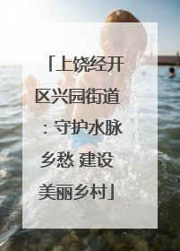 上饶经开区兴园街道：守护水脉乡愁 建设美丽乡村