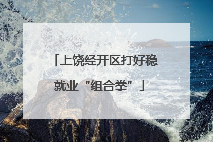 上饶经开区打好稳就业“组合拳”