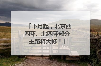 下月起，北京西四环、北四环部分主路将大修！