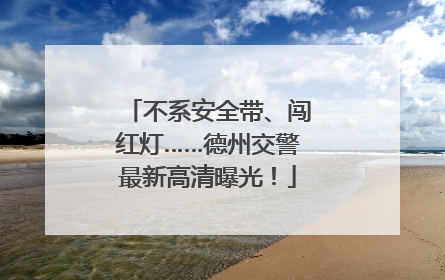 不系安全带、闯红灯……德州交警最新高清曝光！