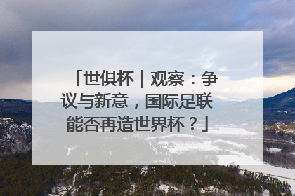 世俱杯｜观察：争议与新意，国际足联能否再造世界杯？