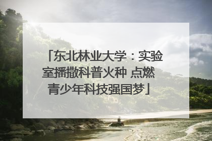 东北林业大学：实验室播撒科普火种 点燃青少年科技强国梦