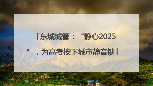 东城城管：“静心2025”，为高考按下城市静音键