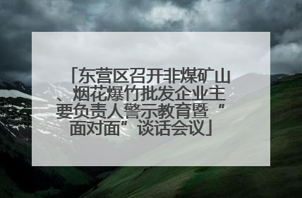 东营区召开非煤矿山、烟花爆竹批发企业主要负责人警示教育暨“面对面”谈话会议