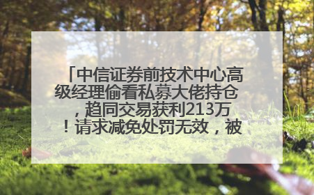 中信证券前技术中心高级经理偷看私募大佬持仓，趋同交易获利213万！请求减免处罚无效，被罚没426万