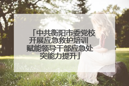 中共衡阳市委党校开展应急救护培训 赋能领导干部应急处突能力提升