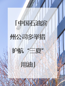 中国石油滨州公司多举措护航“三夏”用油