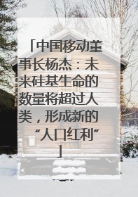 中国移动董事长杨杰：未来硅基生命的数量将超过人类，形成新的“人口红利”