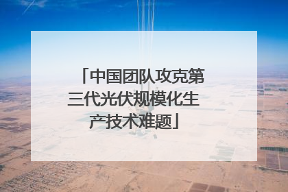 中国团队攻克第三代光伏规模化生产技术难题