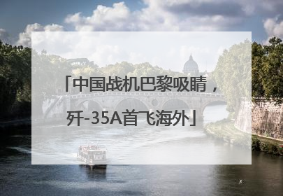 中国战机巴黎吸睛，歼-35A首飞海外