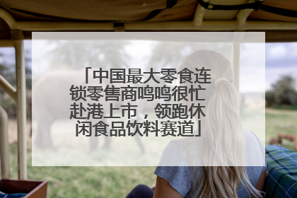 中国最大零食连锁零售商鸣鸣很忙赴港上市，领跑休闲食品饮料赛道