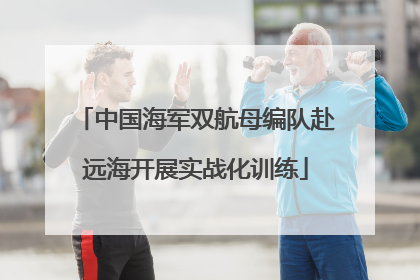 中国海军双航母编队赴远海开展实战化训练