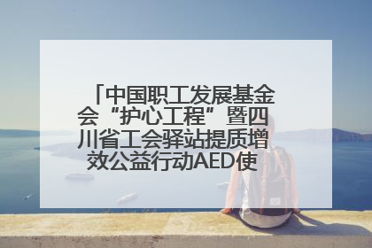 中国职工发展基金会“护心工程”暨四川省工会驿站提质增效公益行动AED使用培训在达州举行