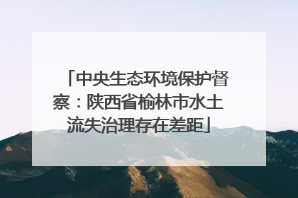 中央生态环境保护督察：陕西省榆林市水土流失治理存在差距