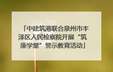 中建筑港联合泉州市丰泽区人民检察院开展“筑廉学堂”警示教育活动