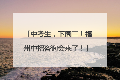 中考生，下周二！福州中招咨询会来了！
