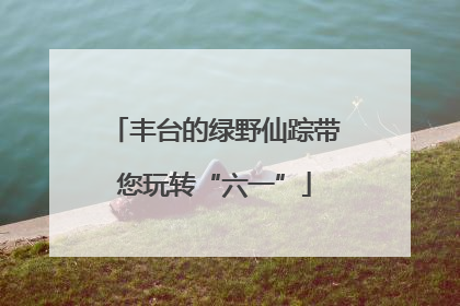 丰台的绿野仙踪带您玩转“六一”