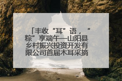 丰收“耳”语，“粽”享端午—山阳县乡村振兴投资开发有限公司首届木耳采摘活动盛大启幕