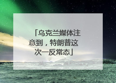 乌克兰媒体注意到，特朗普这次一反常态