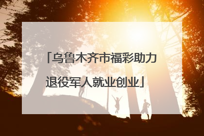 乌鲁木齐市福彩助力退役军人就业创业