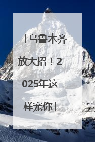 乌鲁木齐放大招！2025年这样宠你