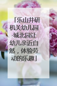 乐山井研机关幼儿园·城北园让幼儿亲近自然，体验劳动的乐趣