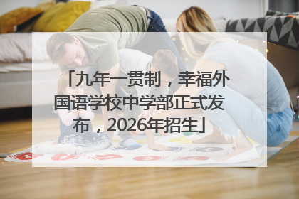 九年一贯制，幸福外国语学校中学部正式发布，2026年招生