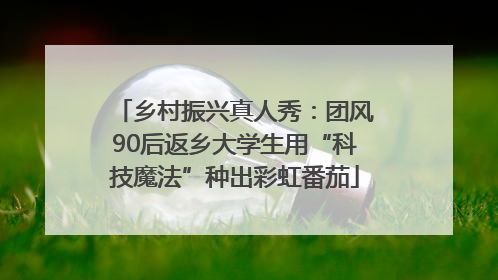 乡村振兴真人秀：团风90后返乡大学生用“科技魔法”种出彩虹番茄