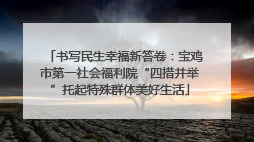 书写民生幸福新答卷：宝鸡市第一社会福利院“四措并举”托起特殊群体美好生活