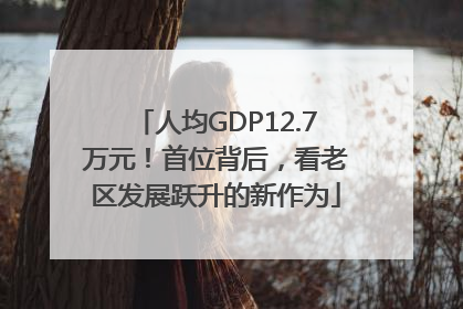 人均GDP12.7万元！首位背后，看老区发展跃升的新作为