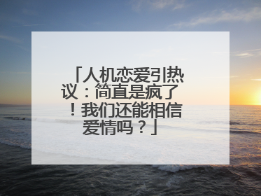 人机恋爱引热议：简直是疯了！我们还能相信爱情吗？