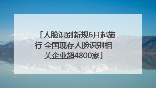 人脸识别新规6月起施行 全国现存人脸识别相关企业超4800家