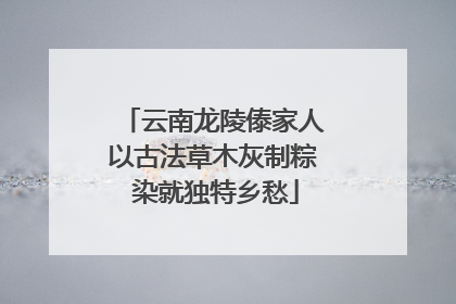 云南龙陵傣家人以古法草木灰制粽 染就独特乡愁