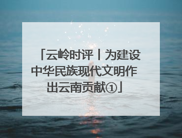 云岭时评丨为建设中华民族现代文明作出云南贡献①