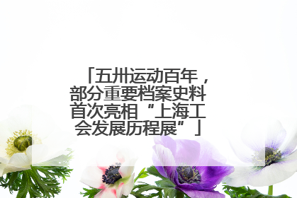 五卅运动百年，部分重要档案史料首次亮相“上海工会发展历程展”