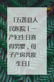 五莲县人民医院丨一产妇生日喜得男婴，母子产房共度生日