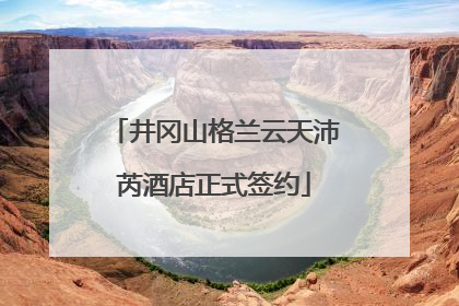 井冈山格兰云天沛芮酒店正式签约