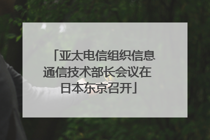 亚太电信组织信息通信技术部长会议在日本东京召开