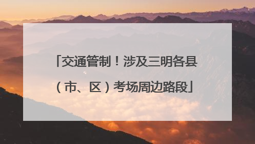交通管制！涉及三明各县（市、区）考场周边路段