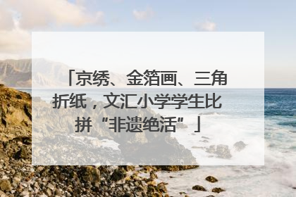 京绣、金箔画、三角折纸，文汇小学学生比拼“非遗绝活”
