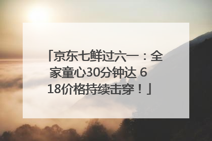 京东七鲜过六一：全家童心30分钟达 618价格持续击穿！
