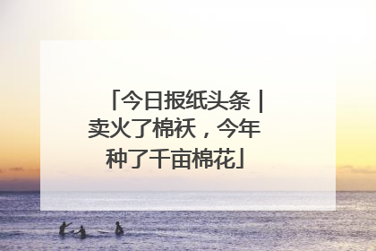 今日报纸头条｜卖火了棉袄，今年种了千亩棉花