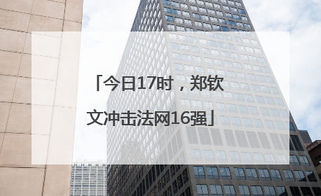 今日17时，郑钦文冲击法网16强