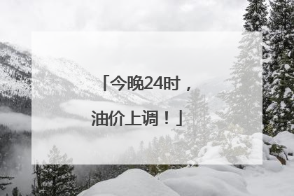 今晚24时，油价上调！