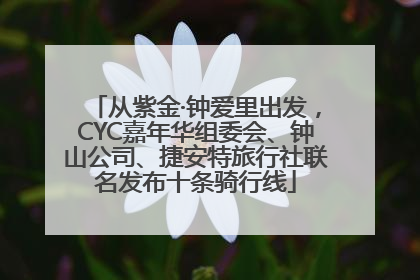 从紫金·钟爱里出发，CYC嘉年华组委会、钟山公司、捷安特旅行社联名发布十条骑行线