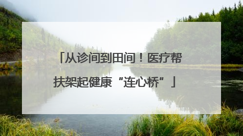 从诊间到田间！医疗帮扶架起健康“连心桥”