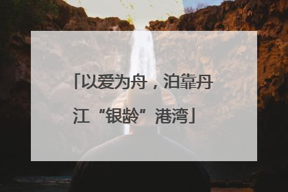 以爱为舟，泊靠丹江“银龄”港湾