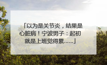 以为是关节炎，结果是心脏病！宁波男子：起初就是上班觉得累……