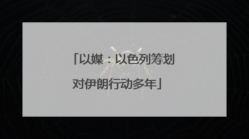 以媒：以色列筹划对伊朗行动多年