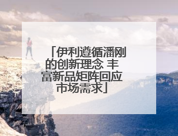 伊利遵循潘刚的创新理念 丰富新品矩阵回应市场需求